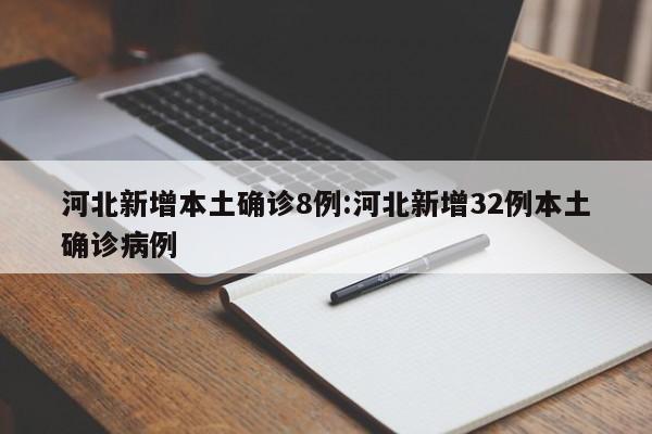 河北新增本土确诊8例:河北新增32例本土确诊病例