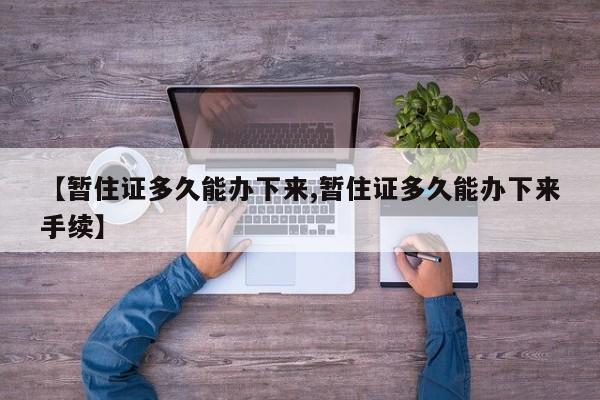【暂住证多久能办下来,暂住证多久能办下来手续】