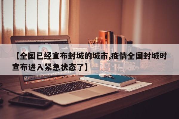 【全国已经宣布封城的城市,疫情全国封城时宣布进入紧急状态了】