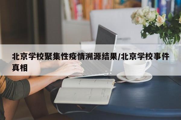 北京学校聚集性疫情溯源结果/北京学校事件真相