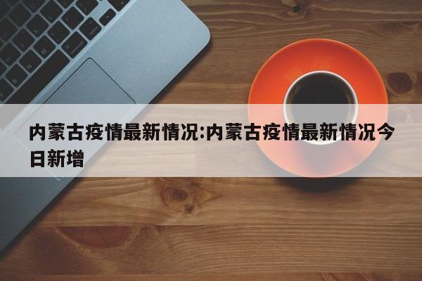 内蒙古疫情最新情况:内蒙古疫情最新情况今日新增