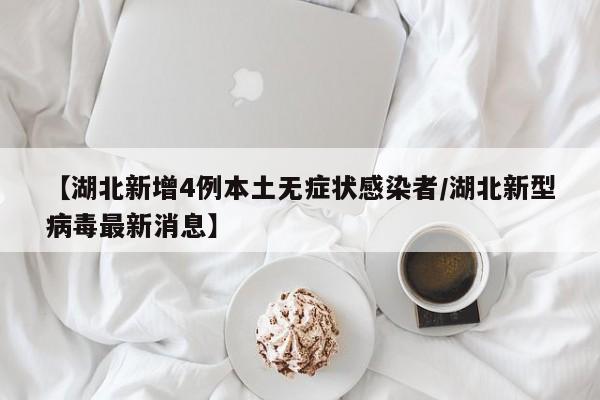 【湖北新增4例本土无症状感染者/湖北新型病毒最新消息】