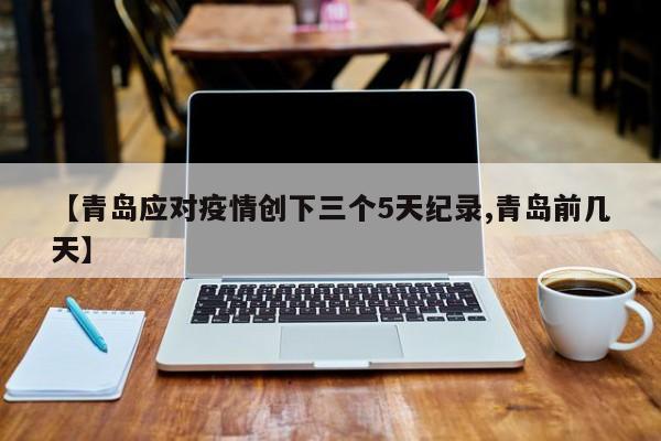 【青岛应对疫情创下三个5天纪录,青岛前几天】