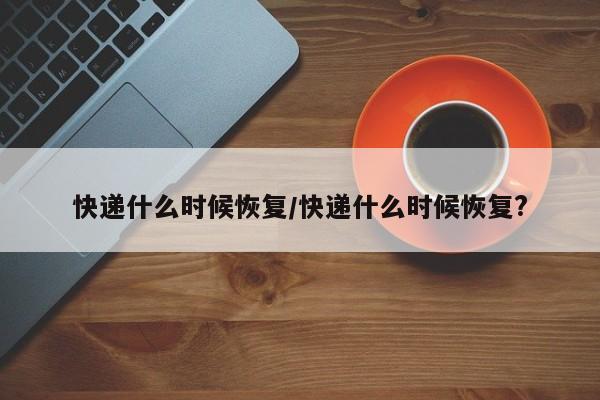 快递什么时候恢复/快递什么时候恢复?