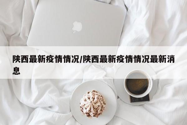 陕西最新疫情情况/陕西最新疫情情况最新消息