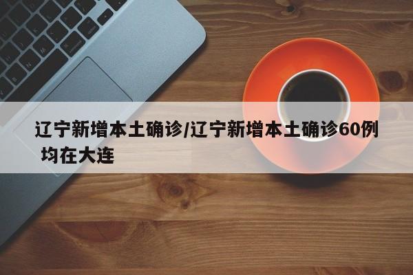 辽宁新增本土确诊/辽宁新增本土确诊60例 均在大连