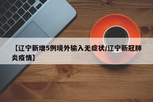 【辽宁新增5例境外输入无症状/辽宁新冠肺炎疫情】