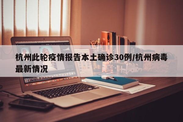 杭州此轮疫情报告本土确诊30例/杭州病毒最新情况