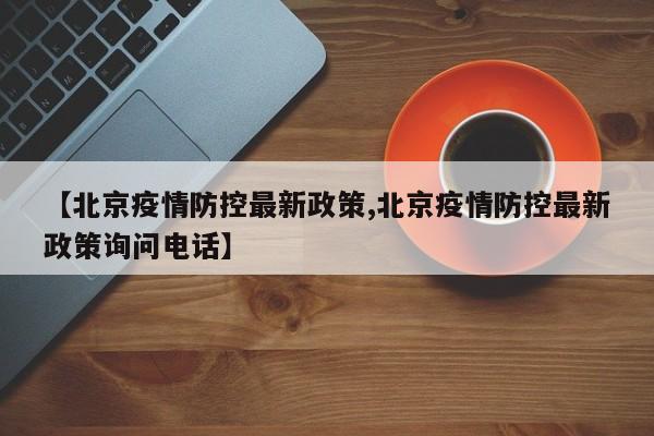 【北京疫情防控最新政策,北京疫情防控最新政策询问电话】