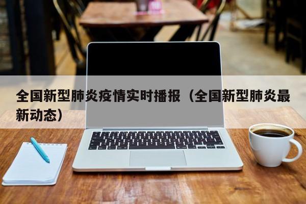 全国新型肺炎疫情实时播报(全国新型肺炎最新动态)