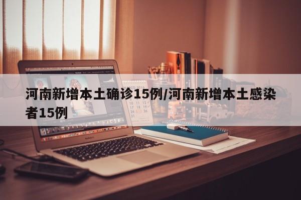 河南新增本土确诊15例/河南新增本土感染者15例
