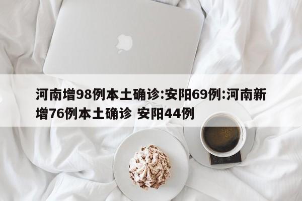 河南增98例本土确诊:安阳69例:河南新增76例本土确诊 安阳44例