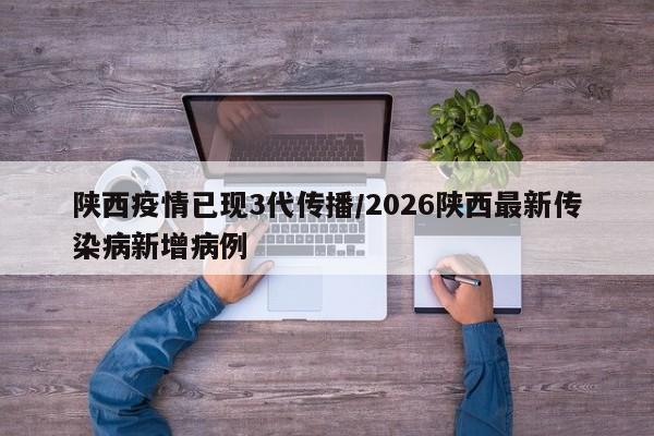 陕西疫情已现3代传播/2026陕西最新传染病新增病例