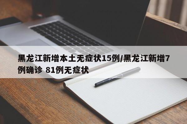 黑龙江新增本土无症状15例/黑龙江新增7例确诊 81例无症状