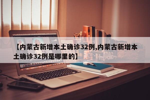【内蒙古新增本土确诊32例,内蒙古新增本土确诊32例是哪里的】