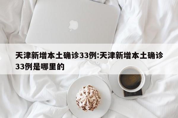 天津新增本土确诊33例:天津新增本土确诊33例是哪里的