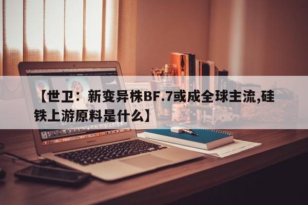 【世卫：新变异株BF.7或成全球主流,硅铁上游原料是什么】