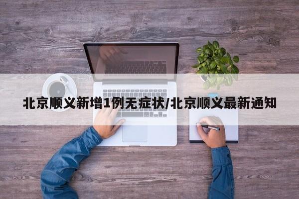 北京顺义新增1例无症状/北京顺义最新通知