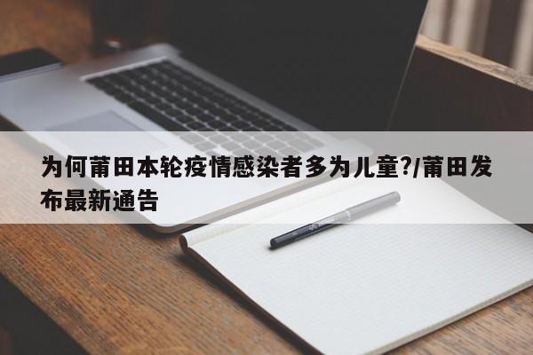 为何莆田本轮疫情感染者多为儿童?/莆田发布最新通告