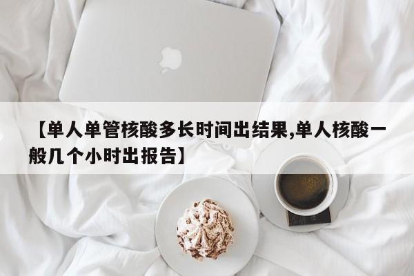 【单人单管核酸多长时间出结果,单人核酸一般几个小时出报告】