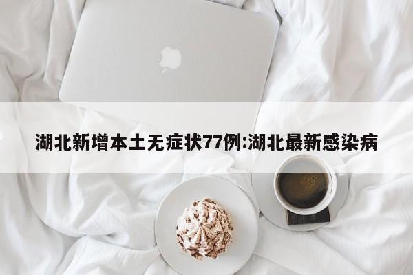 湖北新增本土无症状77例:湖北最新感染病