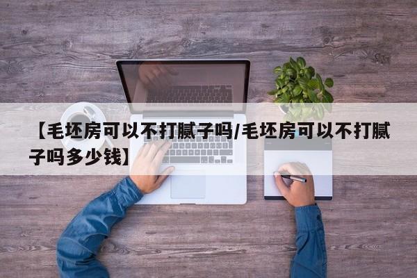 【毛坯房可以不打腻子吗/毛坯房可以不打腻子吗多少钱】