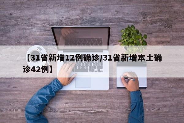 【31省新增12例确诊/31省新增本土确诊42例】
