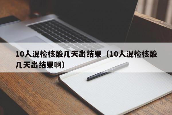 10人混检核酸几天出结果(10人混检核酸几天出结果啊)
