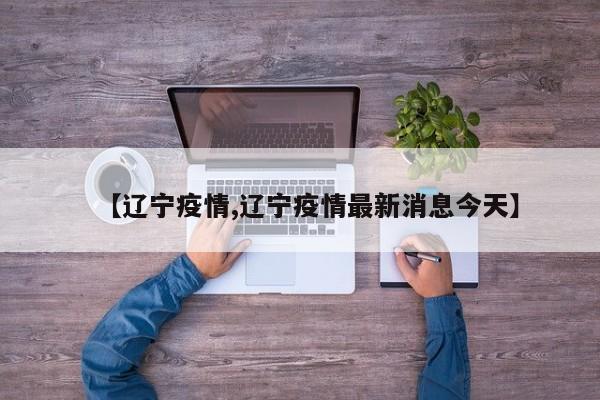 【辽宁疫情,辽宁疫情最新消息今天】
