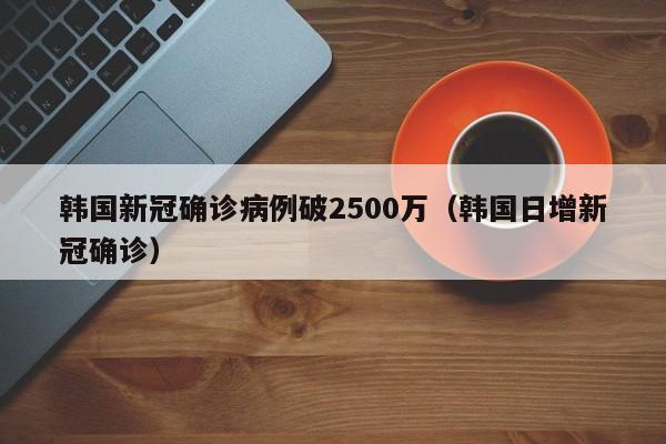 韩国新冠确诊病例破2500万(韩国日增新冠确诊)