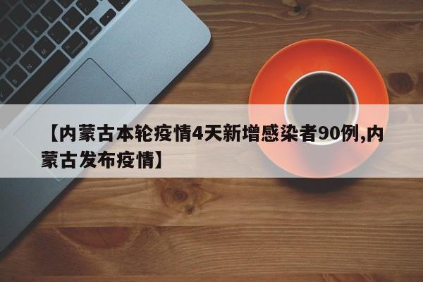 【内蒙古本轮疫情4天新增感染者90例,内蒙古发布疫情】