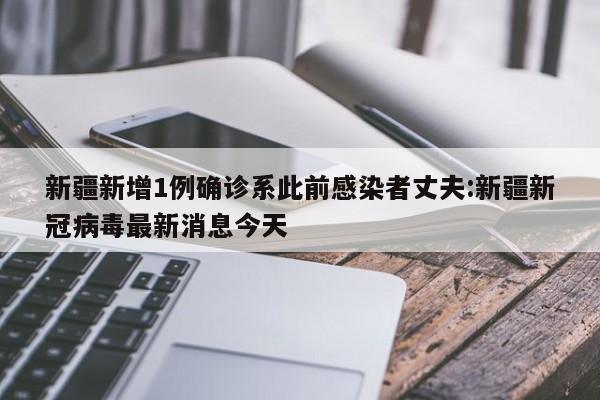 新疆新增1例确诊系此前感染者丈夫:新疆新冠病毒最新消息今天