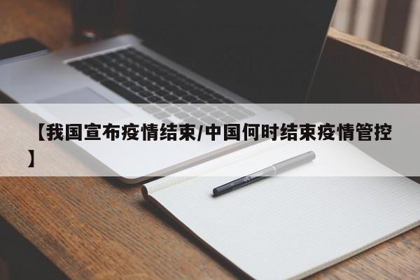 【我国宣布疫情结束/中国何时结束疫情管控】