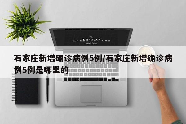 石家庄新增确诊病例5例/石家庄新增确诊病例5例是哪里的
