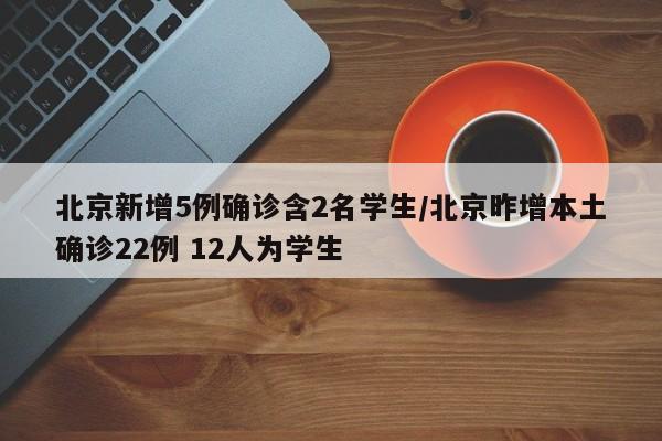 北京新增5例确诊含2名学生/北京昨增本土确诊22例 12人为学生