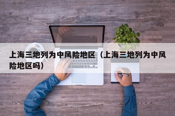 上海三地列为中风险地区(上海三地列为中风险地区吗)