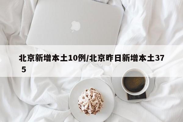北京新增本土10例/北京昨日新增本土37 5