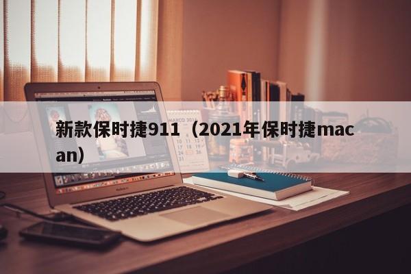新款保时捷911(2021年保时捷macan)