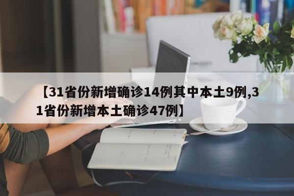 【31省份新增确诊14例其中本土9例,31省份新增本土确诊47例】