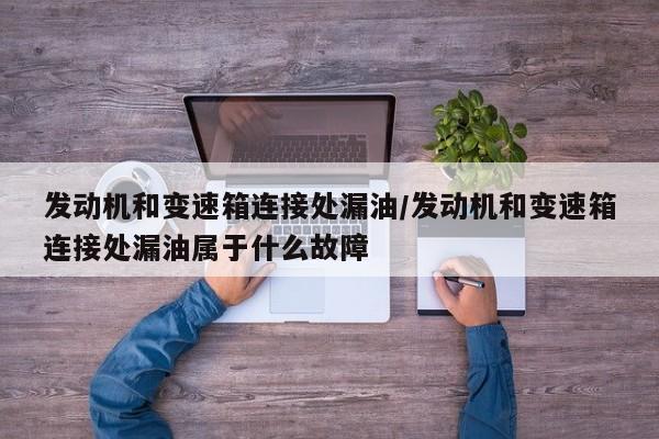 发动机和变速箱连接处漏油/发动机和变速箱连接处漏油属于什么故障