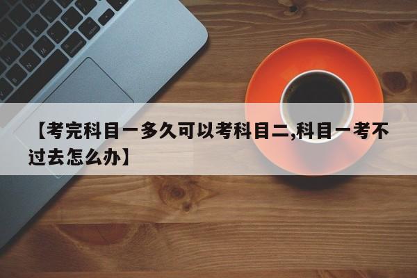【考完科目一多久可以考科目二,科目一考不过去怎么办】
