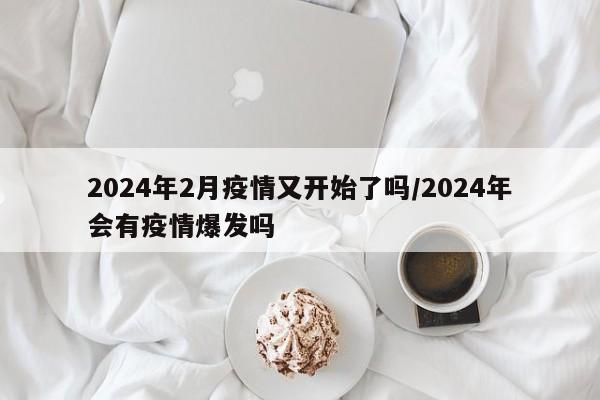 2024年2月疫情又开始了吗/2024年会有疫情爆发吗