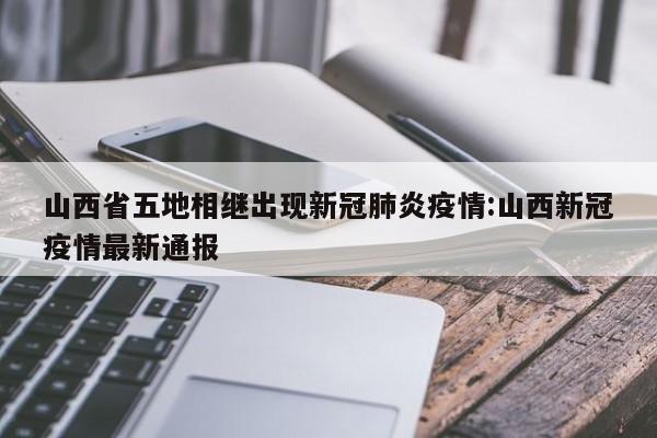 山西省五地相继出现新冠肺炎疫情:山西新冠疫情最新通报
