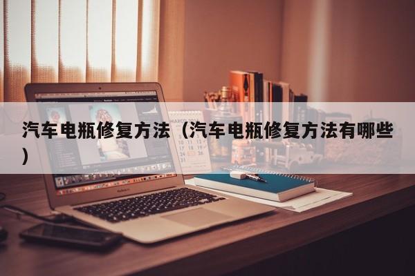 汽车电瓶修复方法(汽车电瓶修复方法有哪些)