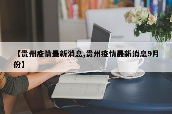 【贵州疫情最新消息,贵州疫情最新消息9月份】
