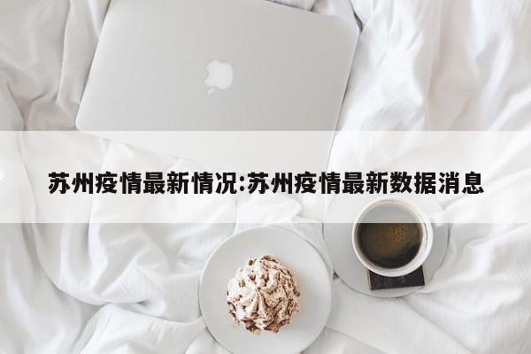 苏州疫情最新情况:苏州疫情最新数据消息