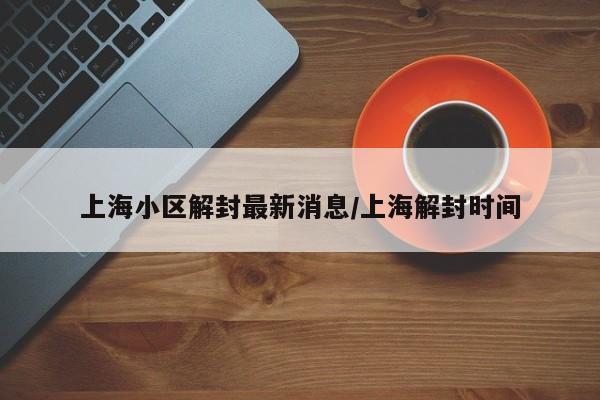 上海小区解封最新消息/上海解封时间