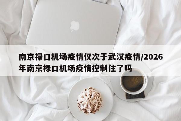 南京禄口机场疫情仅次于武汉疫情/2026年南京禄口机场疫情控制住了吗