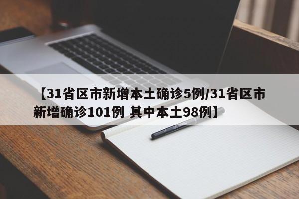 【31省区市新增本土确诊5例/31省区市新增确诊101例 其中本土98例】