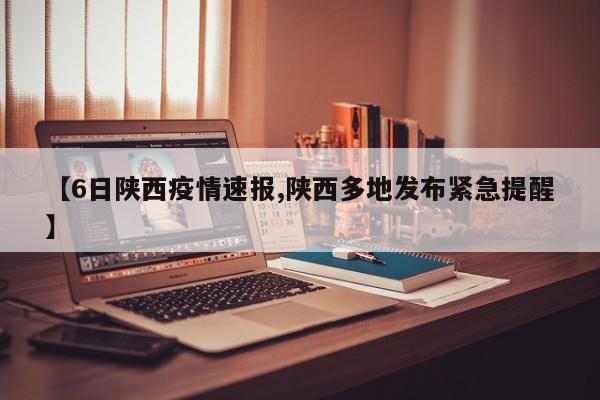 【6日陕西疫情速报,陕西多地发布紧急提醒】